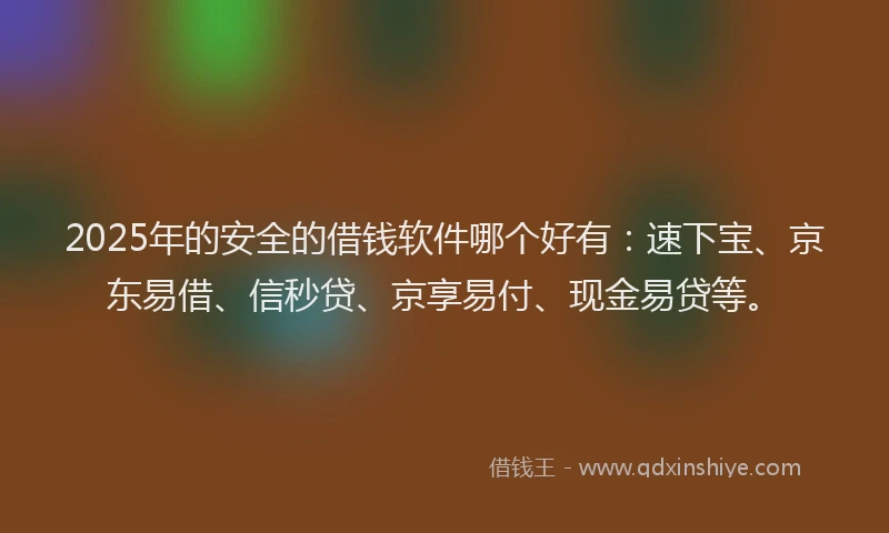 2025年的安全的借钱软件哪个好有：速下宝、京东易借、信秒贷、京享易付、现金易贷等。