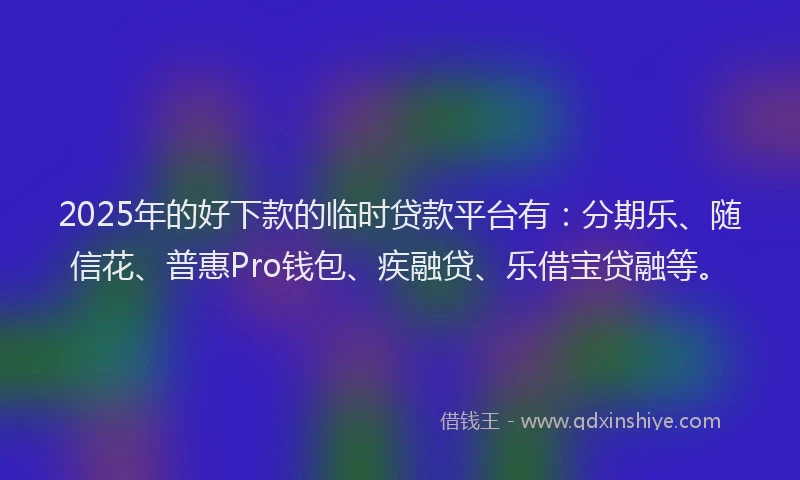 2025年的好下款的临时贷款平台有：分期乐、随信花、普惠Pro钱包、疾融贷、乐借宝贷融等。