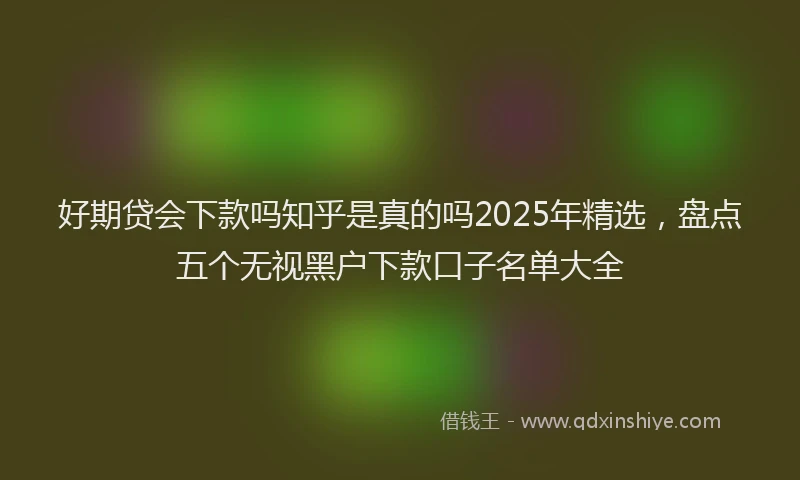 好期贷会下款吗知乎是真的吗2025年精选，盘点五个无视黑户下款口子名单大全