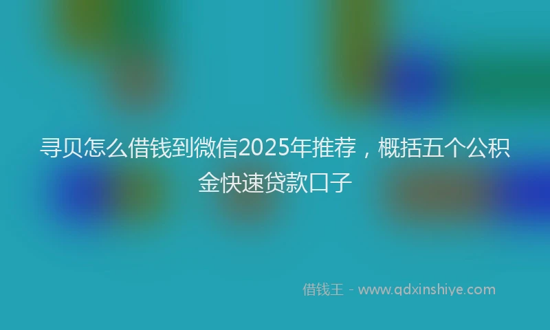 寻贝怎么借钱到微信2025年推荐，概括五个公积金快速贷款口子