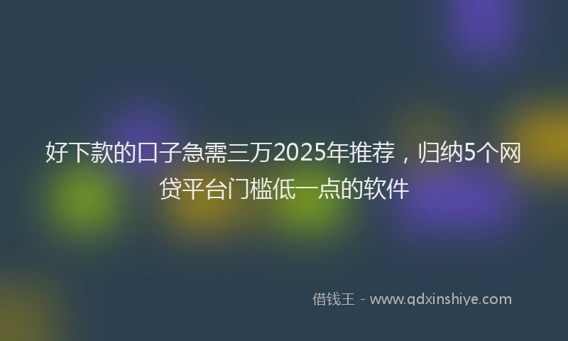 好下款的口子急需三万2025年推荐，归纳5个网贷平台门槛低一点的软件