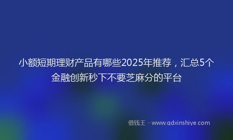 小额短期理财产品有哪些2025年推荐，汇总5个金融创新秒下不要芝麻分的平台