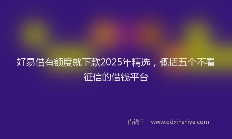 好易借有额度就下款2025年精选，概括五个不看征信的借钱平台