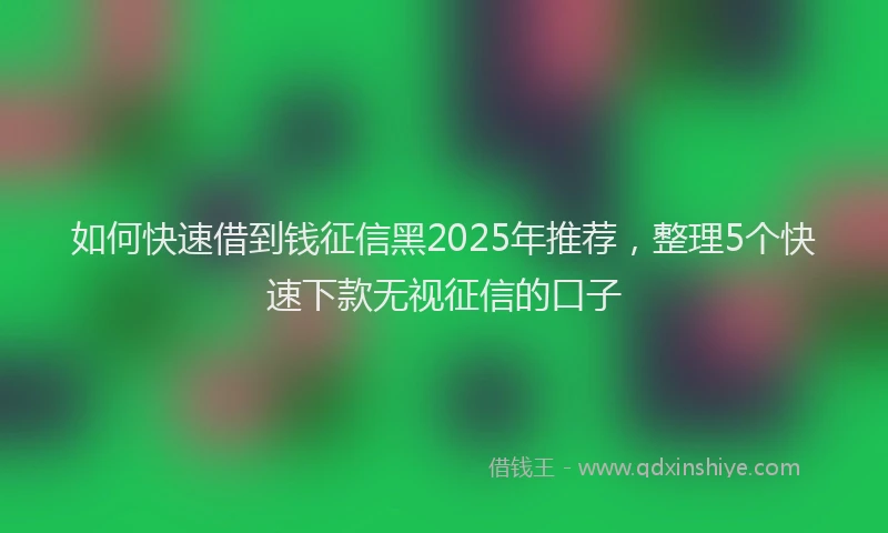 如何快速借到钱征信黑2025年推荐，整理5个快速下款无视征信的口子
