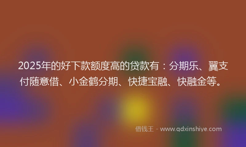 2025年的好下款额度高的贷款有：分期乐、翼支付随意借、小金鹤分期、快捷宝融、快融金等。