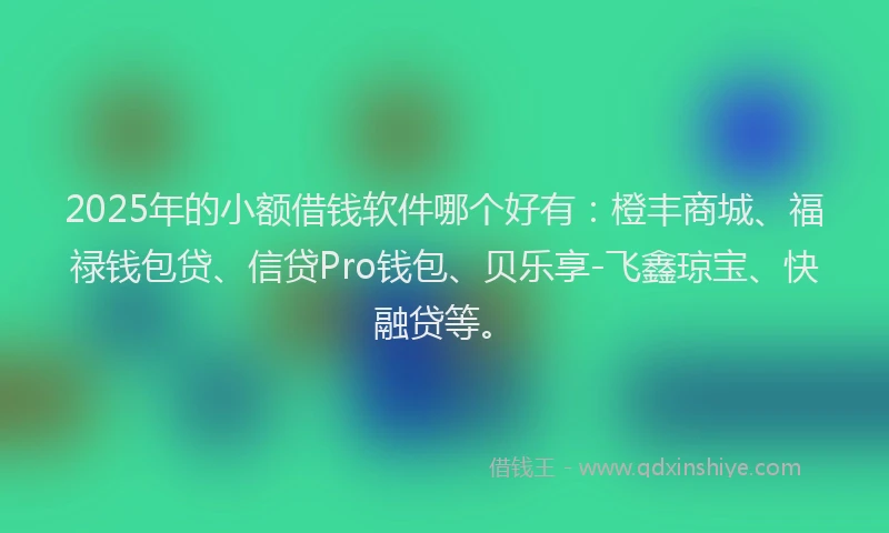 2025年的小额借钱软件哪个好有：橙丰商城、福禄钱包贷、信贷Pro钱包、贝乐享-飞鑫琼宝、快融贷等。