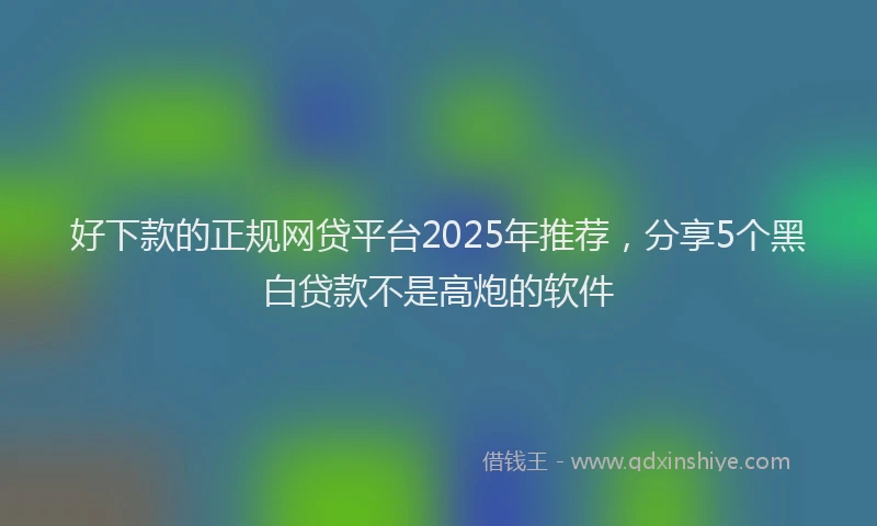 好下款的正规网贷平台2025年推荐，分享5个黑白贷款不是高炮的软件