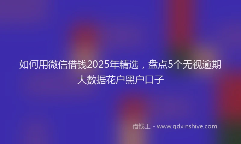 如何用微信借钱2025年精选，盘点5个无视逾期大数据花户黑户口子