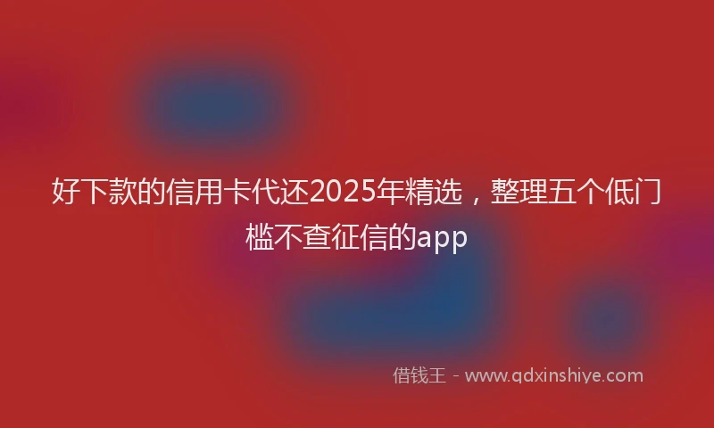 好下款的信用卡代还2025年精选，整理五个低门槛不查征信的app