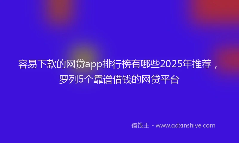 容易下款的网贷app排行榜有哪些2025年推荐，罗列5个靠谱借钱的网贷平台