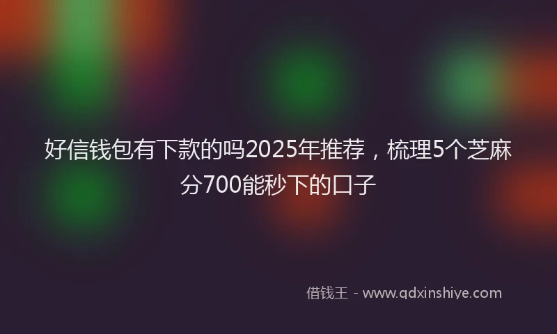 好信钱包有下款的吗2025年推荐，梳理5个芝麻分700能秒下的口子