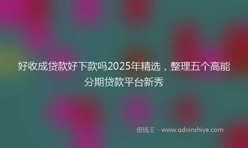 好收成贷款好下款吗2025年精选，整理五个高能分期贷款平台新秀
