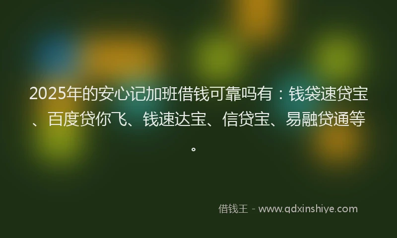 2025年的安心记加班借钱可靠吗有:钱袋速贷宝、百度贷你飞、钱速达宝、信贷宝、易融贷通等。