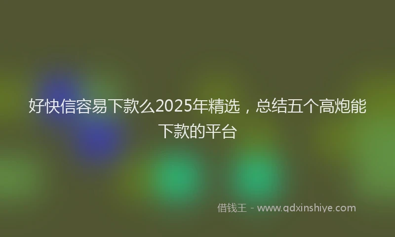 好快信容易下款么2025年精选，总结五个高炮能下款的平台