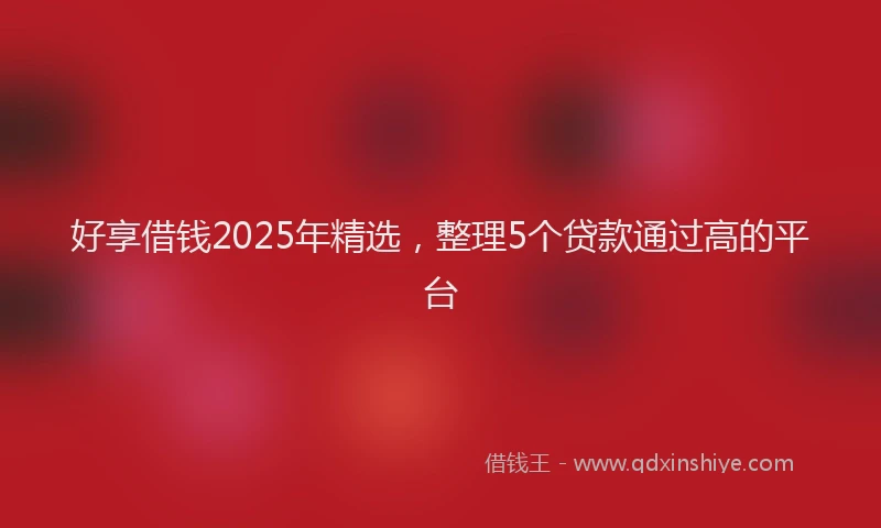 好享借钱2025年精选，整理5个贷款通过高的平台