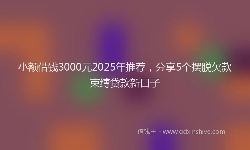 小额借钱3000元2025年推荐，分享5个摆脱欠款束缚贷款新口子