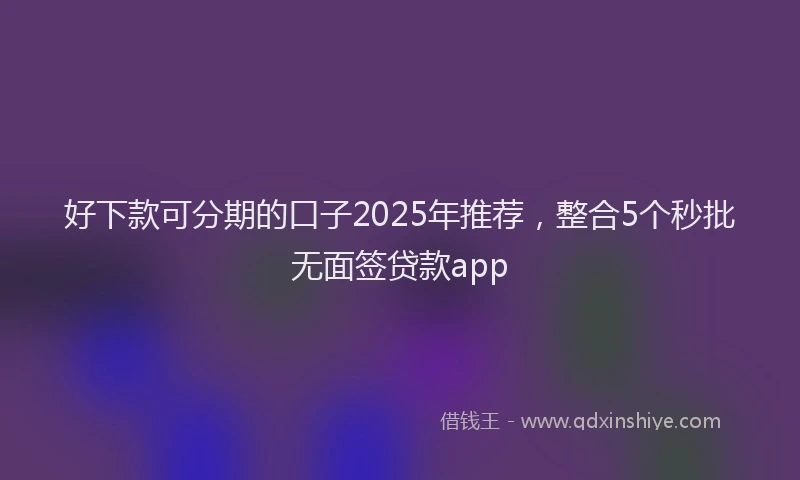 好下款可分期的口子2025年推荐，整合5个秒批无面签贷款app