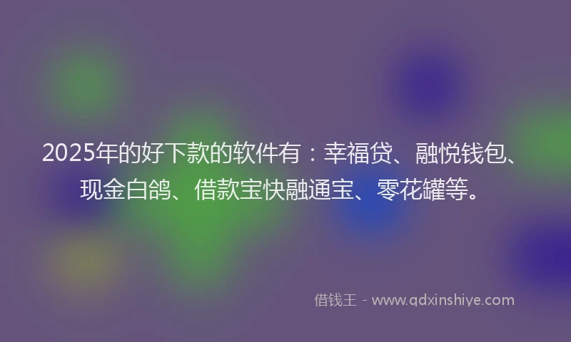 2025年的好下款的软件有：幸福贷、融悦钱包、现金白鸽、借款宝快融通宝、零花罐等。