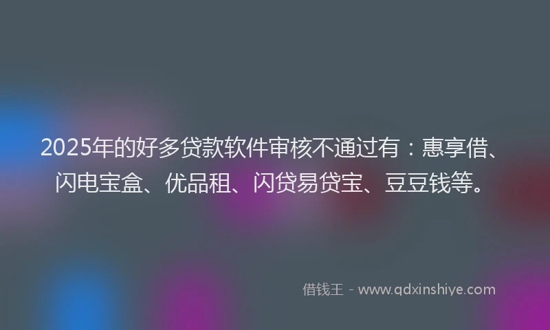 2025年的好多贷款软件审核不通过有：惠享借、闪电宝盒、优品租、闪贷易贷宝、豆豆钱等。
