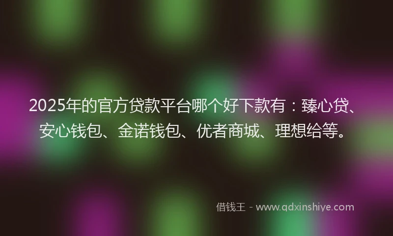 2025年的官方贷款平台哪个好下款有：臻心贷、安心钱包、金诺钱包、优者商城、理想给等。