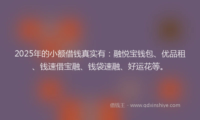 2025年的小额借钱真实有:融悦宝钱包、优品租、钱速借宝融、钱袋速融、好运花等。
