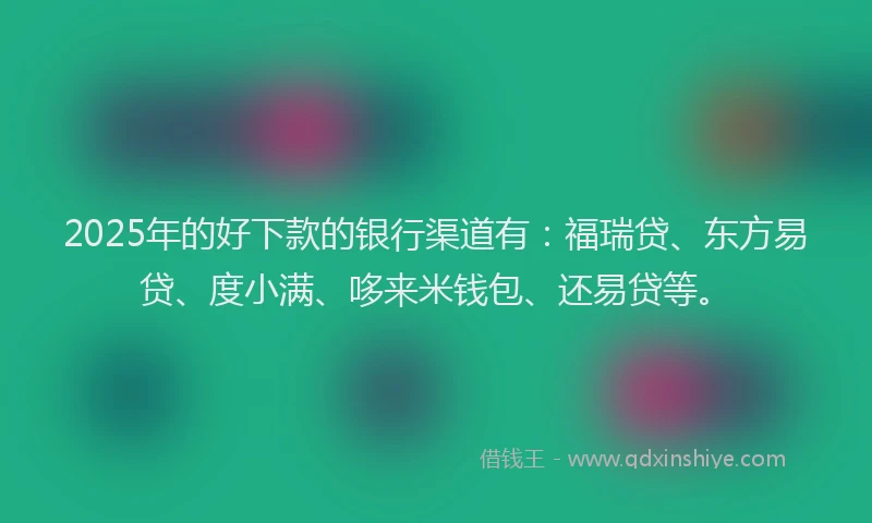 2025年的好下款的银行渠道有：福瑞贷、东方易贷、度小满、哆来米钱包、还易贷等。