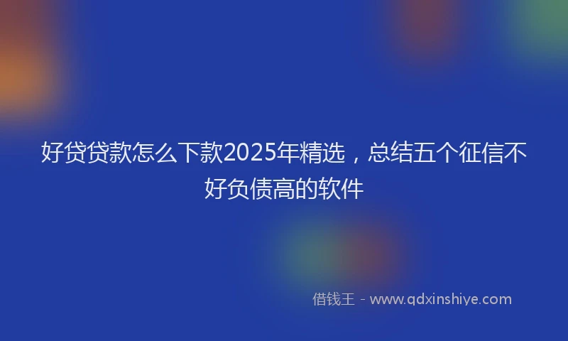 好贷贷款怎么下款2025年精选，总结五个征信不好负债高的软件
