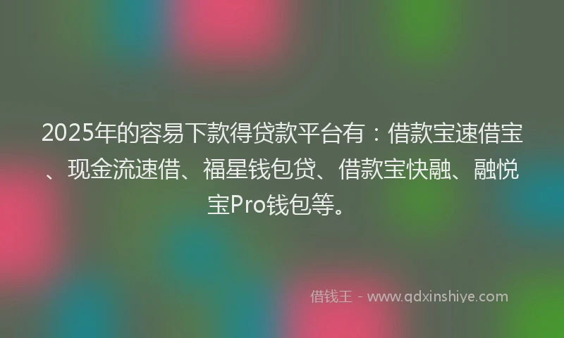 2025年的容易下款得贷款平台有：借款宝速借宝、现金流速借、福星钱包贷、借款宝快融、融悦宝Pro钱包等。