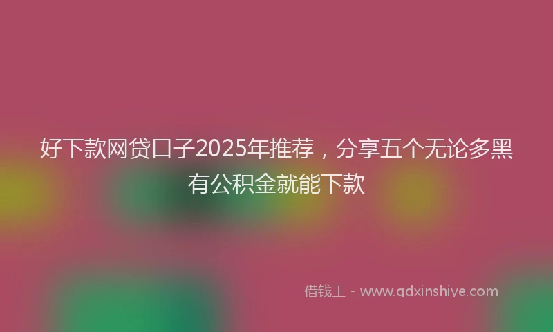 好下款网贷口子2025年推荐，分享五个无论多黑有公积金就能下款