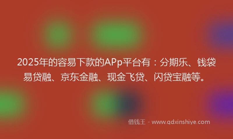 2025年的容易下款的APp平台有：分期乐、钱袋易贷融、京东金融、现金飞贷、闪贷宝融等。