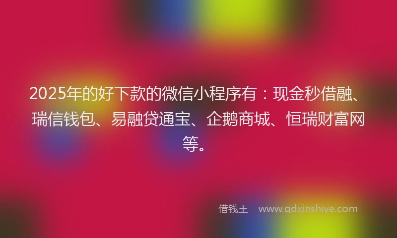 2025年的好下款的微信小程序有：现金秒借融、瑞信钱包、易融贷通宝、企鹅商城、恒瑞财富网等。