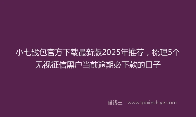 小七钱包官方下载最新版2025年推荐，梳理5个无视征信黑户当前逾期必下款的口子