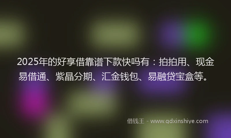 2025年的好享借靠谱下款快吗有:拍拍用、现金易借通、紫晶分期、汇金钱包、易融贷宝盒等。