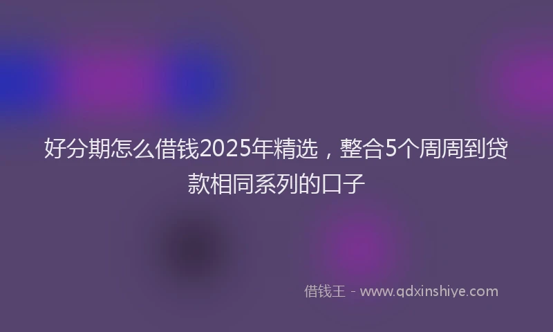 好分期怎么借钱2025年精选，整合5个周周到贷款相同系列的口子