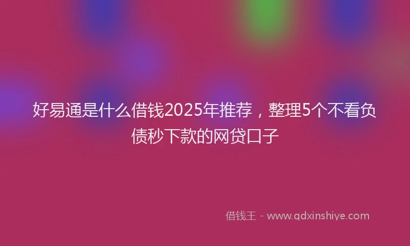 好易通是什么借钱2025年推荐，整理5个不看负债秒下款的网贷口子