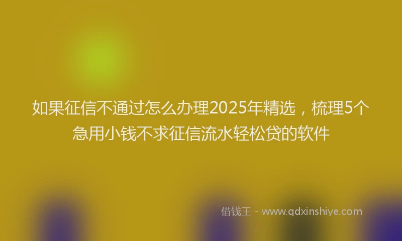 如果征信不通过怎么办理2025年精选，梳理5个急用小钱不求征信流水轻松贷的软件
