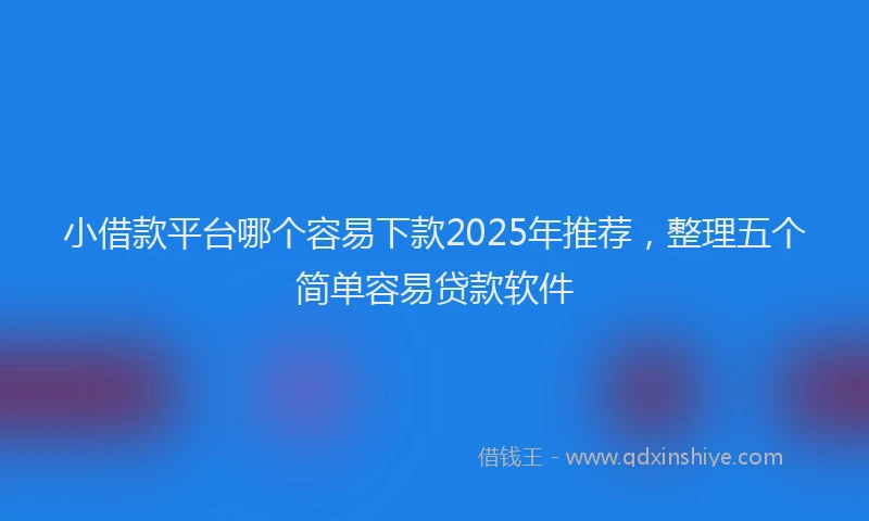 小借款平台哪个容易下款2025年推荐，整理五个简单容易贷款软件