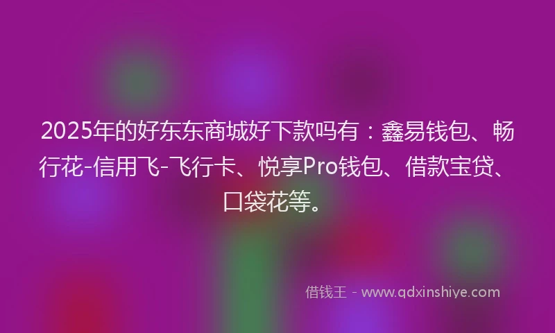 2025年的好东东商城好下款吗有：鑫易钱包、畅行花-信用飞-飞行卡、悦享Pro钱包、借款宝贷、口袋花等。