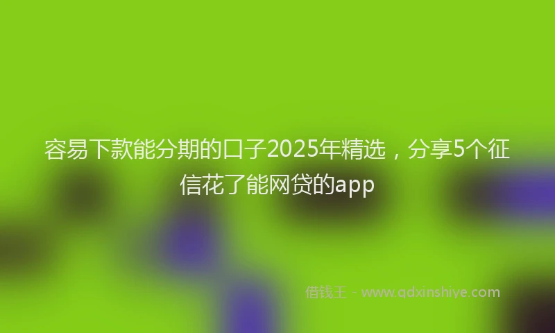 容易下款能分期的口子2025年精选，分享5个征信花了能网贷的app