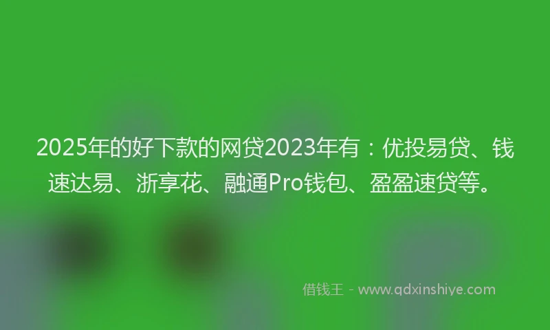 2025年的好下款的网贷2023年有：优投易贷、钱速达易、浙享花、融通Pro钱包、盈盈速贷等。