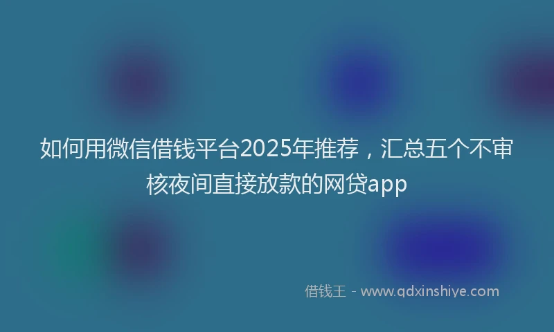 如何用微信借钱平台2025年推荐，汇总五个不审核夜间直接放款的网贷app