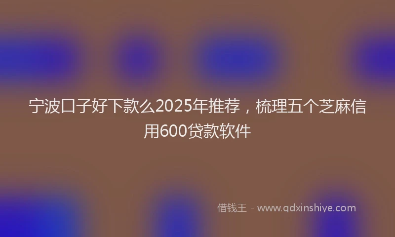 宁波口子好下款么2025年推荐，梳理五个芝麻信用600贷款软件