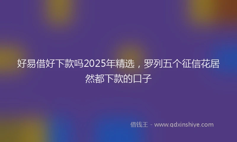好易借好下款吗2025年精选，罗列五个征信花居然都下款的口子
