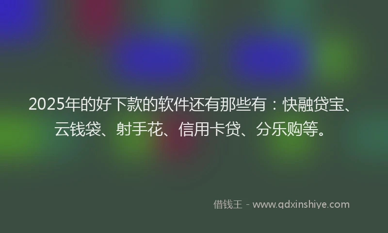 2025年的好下款的软件还有那些有：快融贷宝、云钱袋、射手花、信用卡贷、分乐购等。