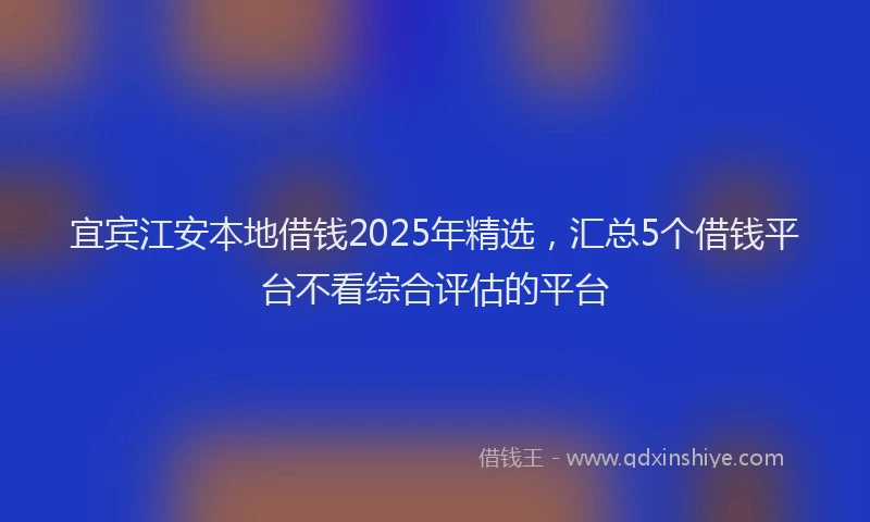 宜宾江安本地借钱2025年精选，汇总5个借钱平台不看综合评估的平台