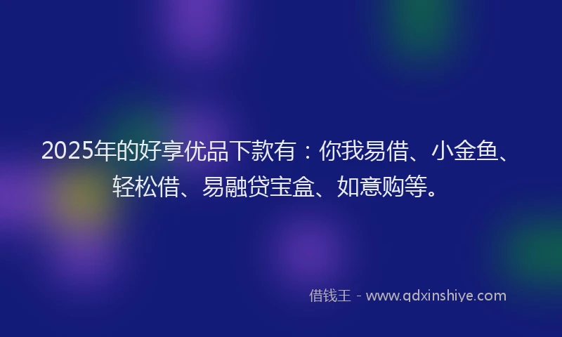 2025年的好享优品下款有：你我易借、小金鱼、轻松借、易融贷宝盒、如意购等。