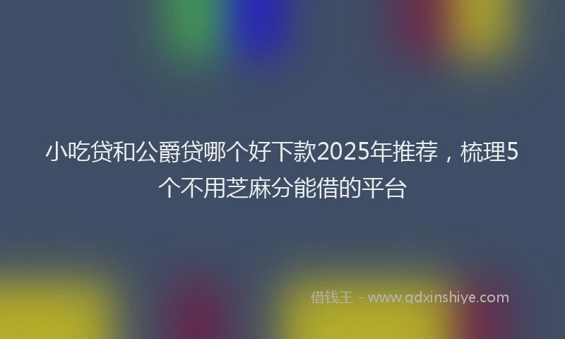 小吃贷和公爵贷哪个好下款2025年推荐，梳理5个不用芝麻分能借的平台