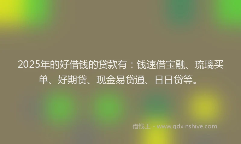 2025年的好借钱的贷款有：钱速借宝融、琉璃买单、好期贷、现金易贷通、日日贷等。