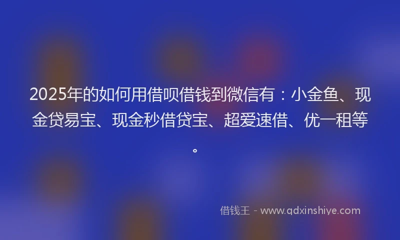 2025年的如何用借呗借钱到微信有：小金鱼、现金贷易宝、现金秒借贷宝、超爱速借、优一租等。