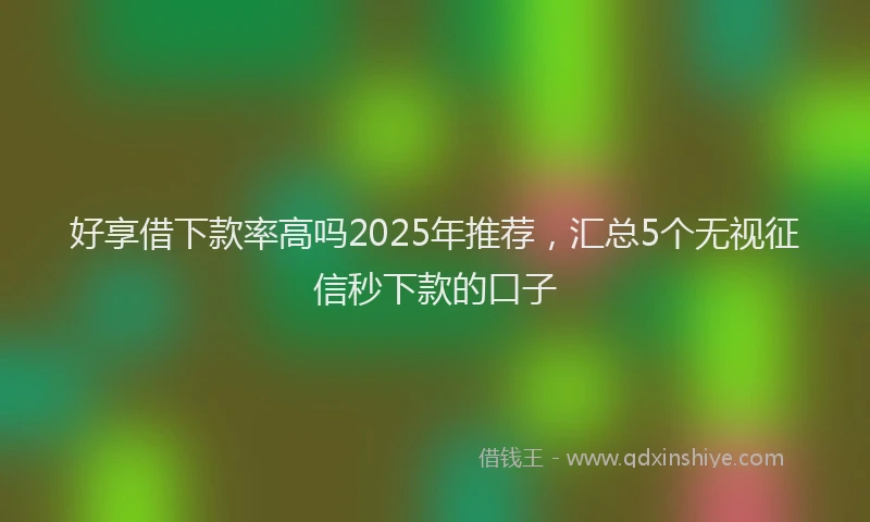 好享借下款率高吗2025年推荐，汇总5个无视征信秒下款的口子